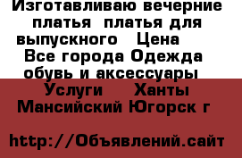 Изготавливаю вечерние платья, платья для выпускного › Цена ­ 1 - Все города Одежда, обувь и аксессуары » Услуги   . Ханты-Мансийский,Югорск г.